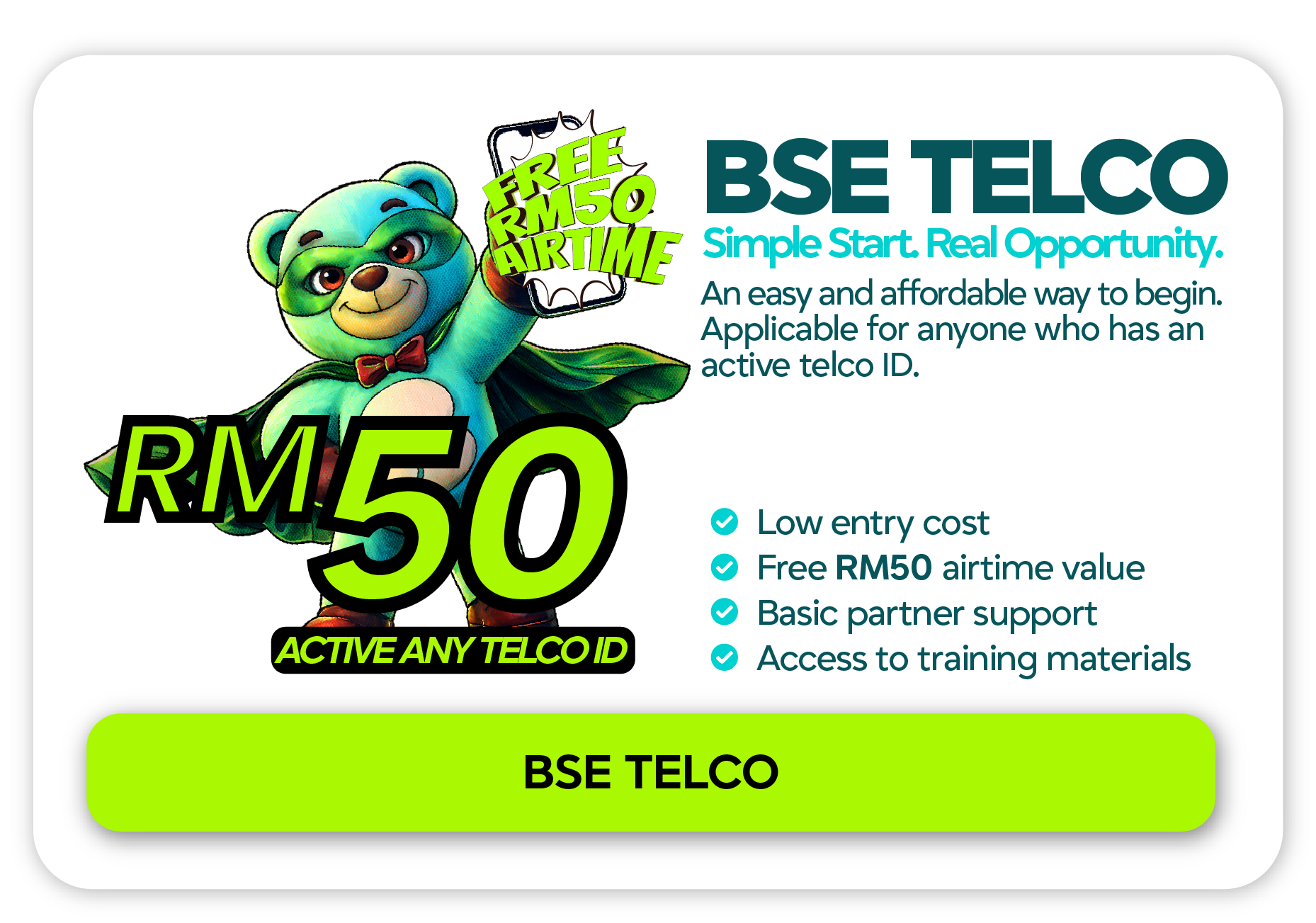 BSE TELCO, Simple Start Real Opportunity. RM50, active any telco ID. Includes free RM50 airtime, low entry cost, basic partner support and access to training materials.